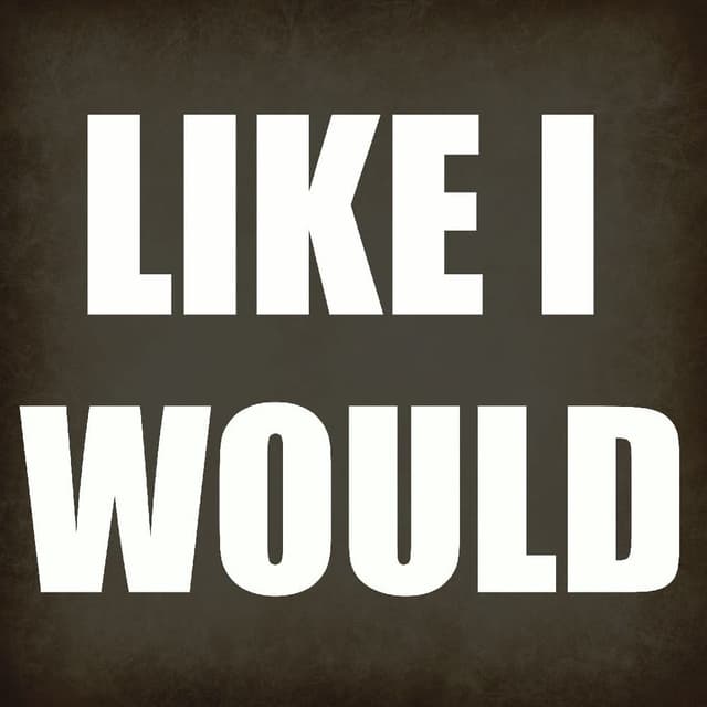 Like I would